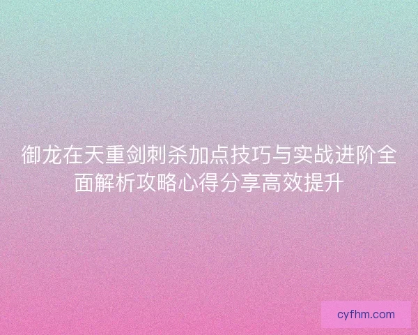 御龙在天重剑刺杀加点技巧与实战进阶全面解析攻略心得分享高效提升