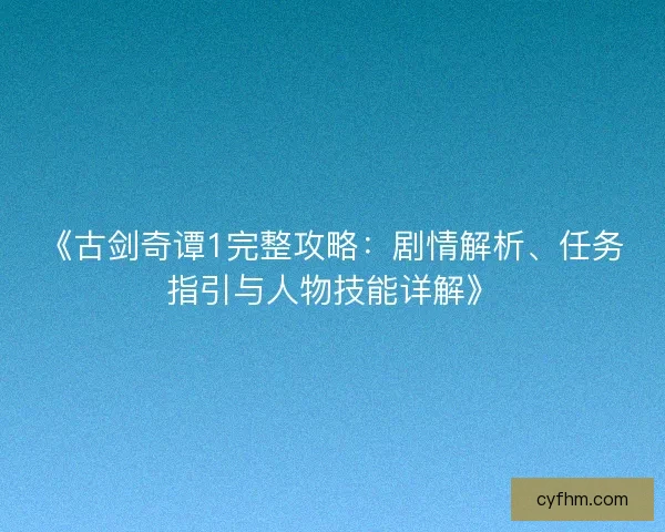 《古剑奇谭1完整攻略：剧情解析、任务指引与人物技能详解》