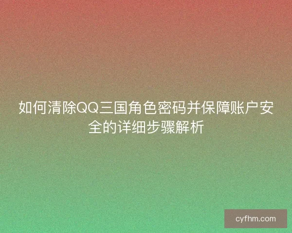 如何清除QQ三国角色密码并保障账户安全的详细步骤解析