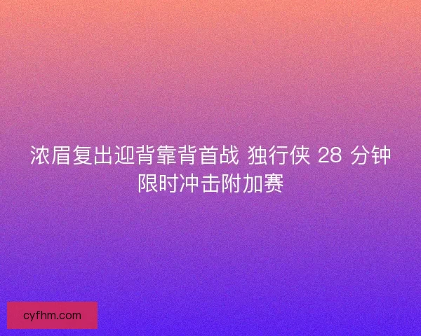 浓眉复出迎背靠背首战 独行侠 28 分钟限时冲击附加赛