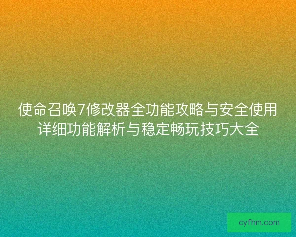 使命召唤7修改器全功能攻略与安全使用详细功能解析与稳定畅玩技巧大全