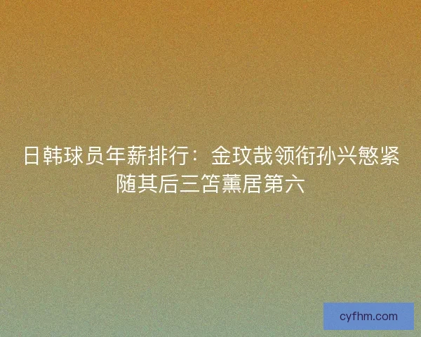 日韩球员年薪排行：金玟哉领衔孙兴慜紧随其后三笘薰居第六