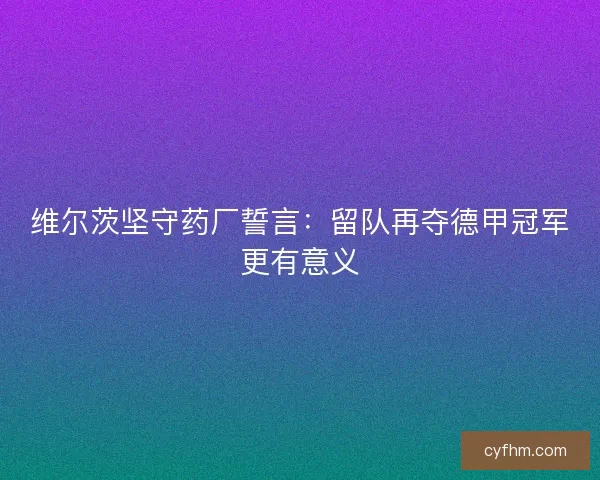 维尔茨坚守药厂誓言：留队再夺德甲冠军更有意义