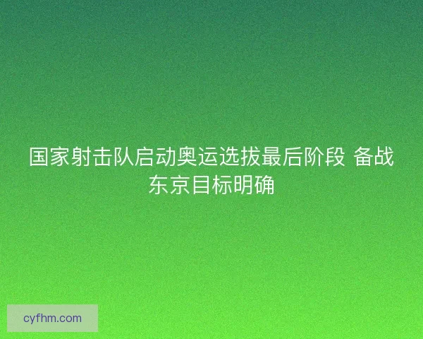 国家射击队启动奥运选拔最后阶段 备战东京目标明确