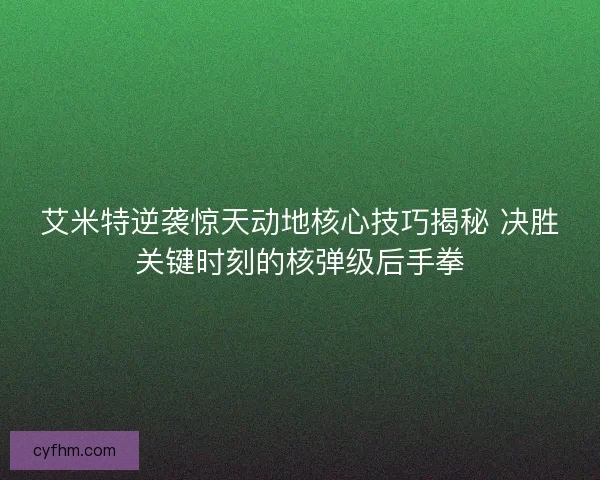 艾米特逆袭惊天动地核心技巧揭秘 决胜关键时刻的核弹级后手拳