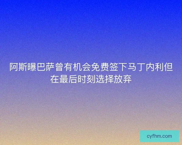 阿斯曝巴萨曾有机会免费签下马丁内利但在最后时刻选择放弃