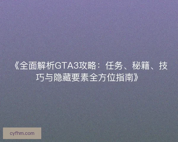 《全面解析GTA3攻略：任务、秘籍、技巧与隐藏要素全方位指南》